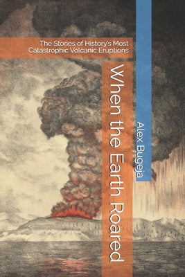 Book cover of When the Earth Roared: The Stories of History's Most Catastrophic Volcanic Eruptions by Bugeja, Alex