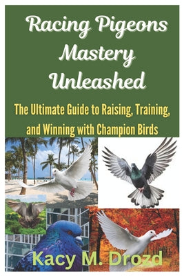 Book cover of Racing Pigeons Mastery Unleashed: The Ultimate Guide to Raising, Training, and Winning with Champion Birds by M. Drozd, Kacy