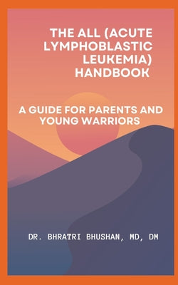 The ALL (Acute Lymphoblastic Leukemia) Handbook: A Guide for Parents and Young Warriors by Bhratri Bhushan book cover