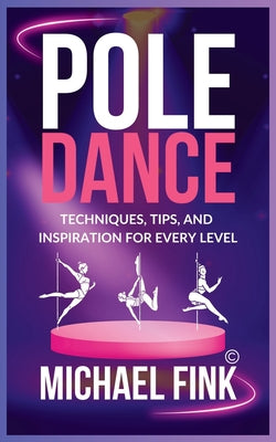 Pole Dance: Techniques, Tips, and Inspiration for Every Level: Master the Art of Pole Dance with Expert Guidance, Proven Techniques, and Motivational by Michael Fink book cover