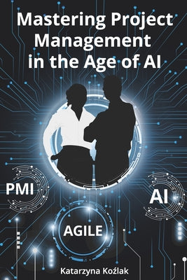 Book cover of Mastering Project Management in the Age of AI by Kozlak, Katarzyna