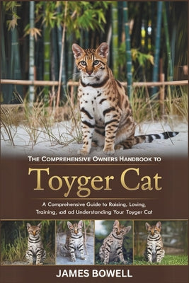 Book cover of The Comprehensive Owners Handbook to Toyger Cat: A Comprehensive Guide to Raising, Loving, Training, and Understanding Your Toyger Cat by Bowell, James