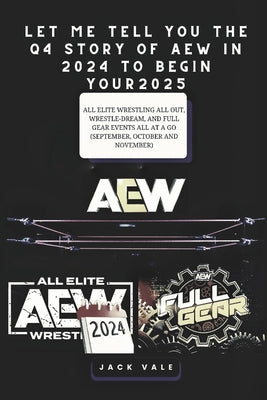 Let Me Tell You the Q4 Story of Aew in 2024 to Begin Your 2025: All Elite Wrestling All Out, Wrestle-Dream, And Full Gear Events All At A Go (Septembe by Jack Vale book cover