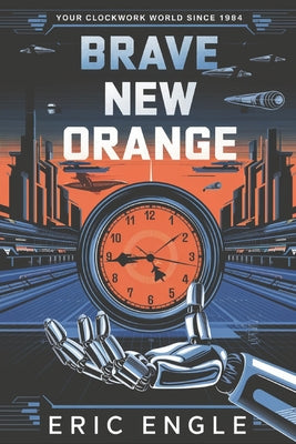 Book cover of Brave New Orange: Your Clockwork World Since 1984 by Engle, Eric