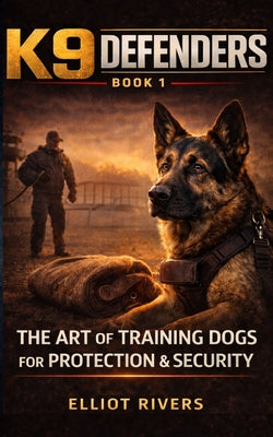 Book cover of K9 Defenders: The Art of Training Dogs for Protection and Security by Rivers, Elliot