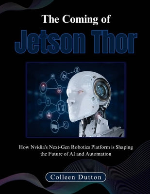 The Coming of Jetson Thor: How Nvidia's Next-Gen Robotics Platform is Shaping the Future of AI and Automation by Colleen Dutton book cover