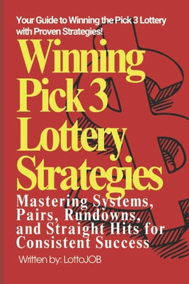Winning Pick 3 Lottery Strategies: Mastering Systems, Pairs, Rundowns, and Straight Hits for Consistent Success by Lotto Job book cover