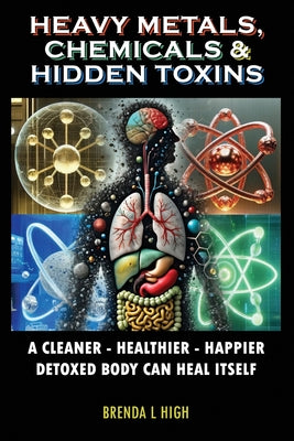 Book cover of Heavy Metals, Chemicals & Hidden Toxins: A Cleaner - Healthier - Happier Detoxed Body Can Heal Itself by High, Brenda L.
