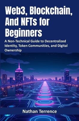 Book cover of Web3, Blockchain, And NFTs for Beginners: A Non-Technical Guide to Decentralized Identity, Token Communities, and Digital Ownership by Terrence, Nathan