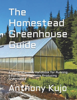 Book cover of The Homestead Greenhouse Guide: A Comprehensive Handbook for Running a Full-Scale Vegetable Producing Greenhouse by Kujo, Anthony
