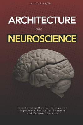 Book cover of Architecture and Neuroscience: Transforming How We Design and Experience Spaces for Business and Personal Success by Carpenter, Paul