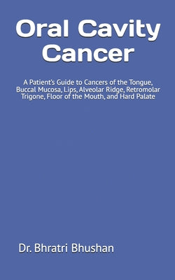 Oral Cavity Cancer: A Patient's Guide to Cancers of the Tongue, Buccal Mucosa, Lips, Alveolar Ridge, Retromolar Trigone, Floor of the Mouth, and Hard by Bhratri Bhushan book cover