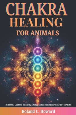 Book cover of Chakra Healing for Animals: A Holistic Guide to Balancing Energy and Restoring Harmony in Your Pets by Howard, Roland