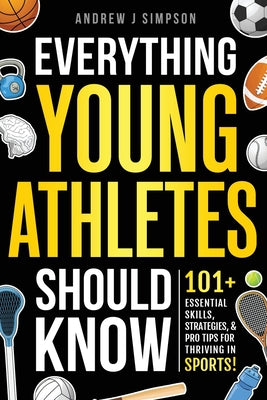 Everything Young Athletes Should Know: 101+ Essential Skills, Strategies, & Pro Tips for Thriving in Sports by Andrew J. Simpson book cover