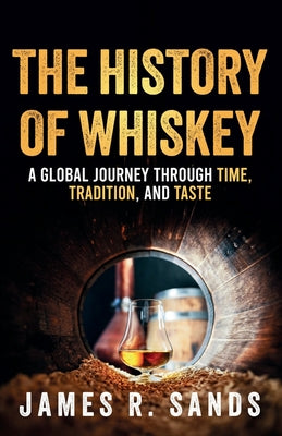 Book cover of The History of Whiskey: A Global Journey Through Time, Tradition and Taste by Sands, James R.
