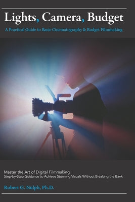 Lights, Camera, Budget: A Practical Guide to Basic Cinematography & Budget Filmmaking: Master the Art of Digital Filmmaking: Step-by-Step Guidance to by Robert G. Nulph book cover