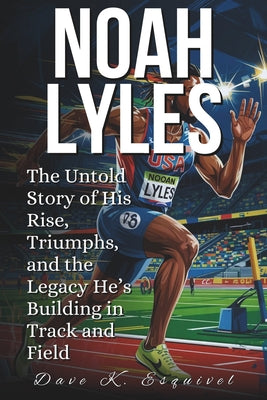 Noah Lyles: The Untold Story of His Rise, Triumphs, and the Legacy He's Building in Track and Field by Dave K. Esquivel book cover