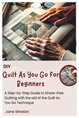 Diy Quilt As You Go for Beginners: A Step-by-Step Guide to Stress-Free Quilting with the aid of the Quilt As You Go Technique by Jane Whelan book cover