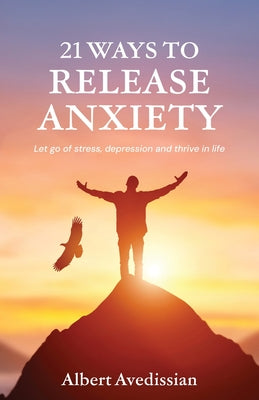 Book cover of 21 Ways to Release Anxiety: Let go of stress, depression and thrive in life by Avedissian, Albert