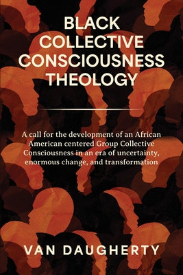 Black Collective Consciousness Theology: A call for the development of an African American centered Group Collective Consciousness in an era of uncert by Van Daugherty book cover