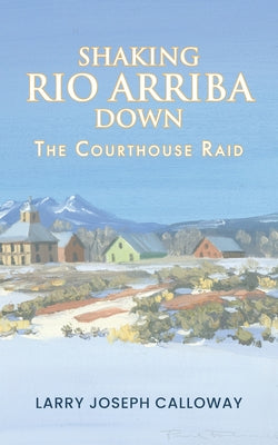 Book cover of Shaking Rio Arriba Down: The Courthouse Raid by Calloway, Larry Joseph