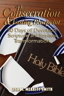 Book cover of The Consecration & Fasting Blueprint: 50 Days of Devotion, Scripture, and Spiritual Transformation by Merritt-Smith, Lisa M.
