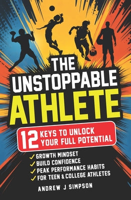 Book cover of The Unstoppable Athlete: 12 Keys To Unlock Your Full Potential: Mindset, Confidence, & Peak Performance Habits for Teen and College Athletes Who Play by Simpson, Andrew