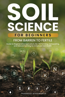 Book cover of Soil Science For Beginners: From Barren to Fertile A Guide to Regenerative Agriculture, No-Till Farming, Composting, and Natural Farming for Enhan by Hivesworth, Thaddeus