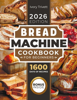 Book cover of Bread Machine Cookbook: The Ultimate Homemade Baking Guide for Every Day. Cook with Your Bread Maker and Discover Perfect Easy Recipes and Tips for De by Trivett, Ivory