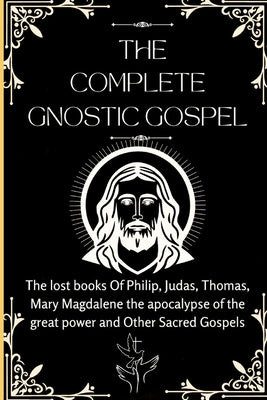 The Complete Gnostic Gospel (Apocryphal): The lost books Of Philip, Judas, Thomas, Mary Magdalene the apocalypse of the great power and Other Sacred G by Ezekiel J. Jacobs book cover