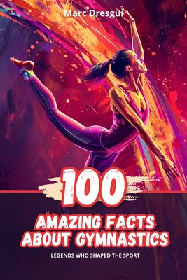 Book cover of 100 Amazing Facts About Gymnastics: Legends Who Shaped the Sport by Dresgui, Marc