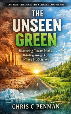 Book cover of The Unseen Green: Debunking Climate Myths, Debating Rising CO2, Defining Eco-Solutions by Penman, Chris C.