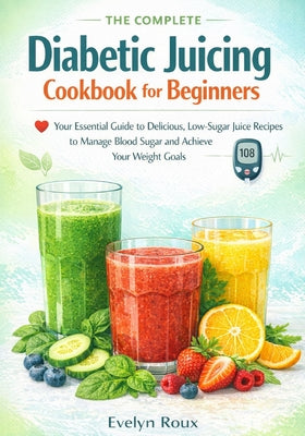Book cover of The Complete Diabetic Juicing Cookbook for Beginners: Your Essential Guide to Delicious, Low-Sugar Juice Recipes to Manage Blood Sugar and Achieve You by Roux, Evelyn