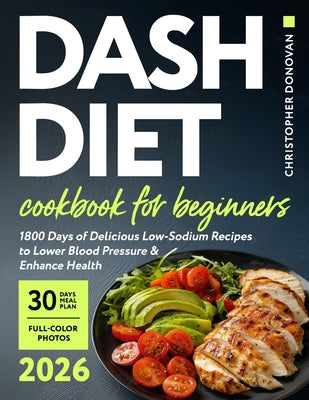 Book cover of Dash Diet Cookbook for Beginners: 1800 Days of Delicious Low-Sodium Recipes to Lower Blood Pressure and Enhance Health. Includes Full-Color Photos and by Donovan, Christopher