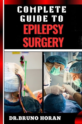 Complete Guide to Epilepsy Surgery: Comprehensive Handbook To Advanced Techniques, Patient Care, And Post-Surgical Outcomes by Bruno Horan book cover
