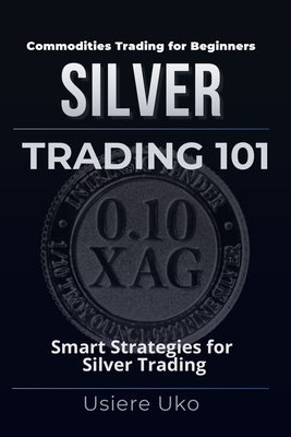 Book cover of Silver Trading 101: Smart Strategies for Silver Trading Beginners by Uko, Usiere