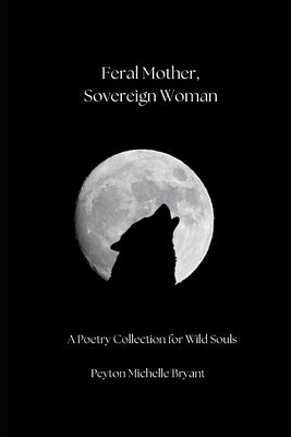 Book cover of Feral Mother, Sovereign Woman: A Poetry Collection for Wild Souls by Bryant, Peyton Michelle
