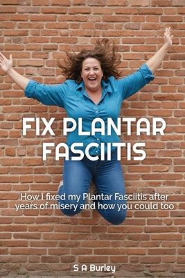 Book cover of Fix Plantar Fasciitis: How I fixed my Plantar Fasciitis after years of misery and how you could too by Burley, S. A.