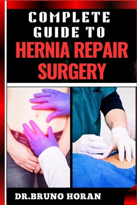 Complete Guide to Hernia Repair Surgery: Comprehensive Handbook To Procedures, Recovery, And Minimizing Complications For Effective Treatment by Bruno Horan book cover