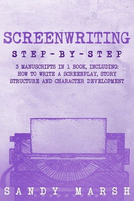 Book cover of Screenwriting: Step-by-Step 3 Manuscripts in 1 Book Essential Screenwriting Format, Screenwriting Structure and Screenwriter Storytelling Tricks Any W by Marsh, Sandy