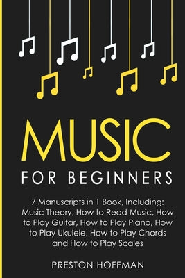 Music: For Beginners - 7 Manuscripts in 1 Book, Including: Music Theory, How to Read Music, Play Guitar, Play Piano, Play Ukulele, Play Chords and Pla