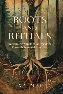 Roots and Rituals: Reclaiming Appalachian Wisdom Through Seasonal Practices Witchcraft Magic Guide Spells, Herbal, Healing, Remedies, Potions, Charms,