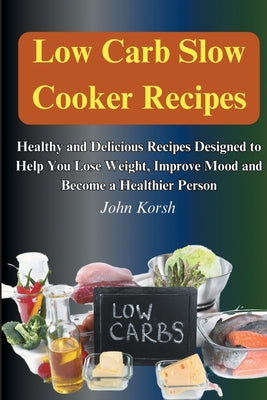 Low Carb Slow Cooker Recipes: Healthy and Delicious Recipes Designed to Help You Lose Weight, Improve Mood and Become a Healthier Person: Healthy and