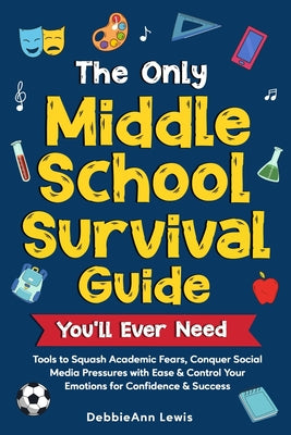 The Only Middle School Guide You'll Ever Need: Tools to Squash Academic Fears, Conquer Social Media Pressures with Ease & Control Your Emotions for Co by Debbieann Lewis book cover