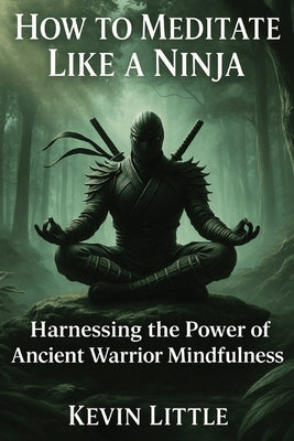 Book cover of How to Meditate Like a Ninja: Harnessing the Power of Ancient Warrior Mindfulness by Little, Kevin