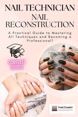 Book cover of Nail Technician and Nail Reconstruction: A Practical Guide to Mastering All Techniques and Becoming a Professional! by Creativi, Testi