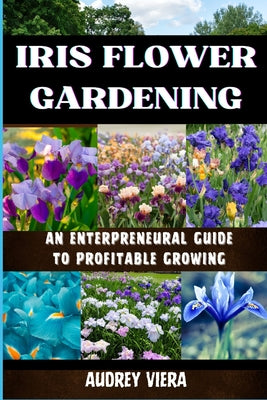 Iris Flower Gardening: AN ENTERPRENEURAL GUIDE TO PROFITABLE GROWING: Maximizing Bloom and Profit: Strategies for Successful Iris Cultivation by Audrey Viera book cover