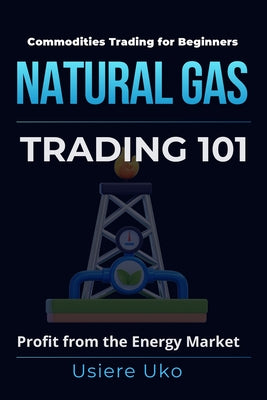 Book cover of Natural Gas Trading 101: A Beginner's Guide to Profiting from the Energy Market by Uko, Usiere