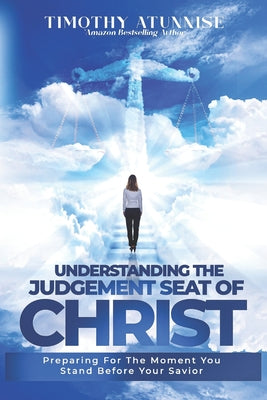 Understanding The Judgment Seat of Christ: Preparing for the Moment You Stand Before Your Savior by Timothy Atunnise book cover