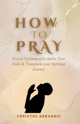 How to Pray: Prayer Techniques to Ignite Your Faith and Transform Your Spiritual Journey by Harmanis, Christos book cover